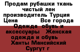 Продам рубашки,ткань чистый лен,производитель Турция › Цена ­ 1 500 - Все города Одежда, обувь и аксессуары » Женская одежда и обувь   . Ханты-Мансийский,Сургут г.